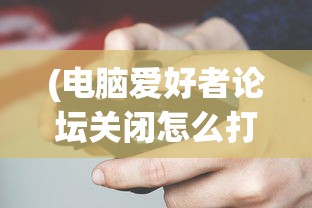 (电脑爱好者论坛关闭怎么打开)电脑爱好者论坛关闭，回顾与反思