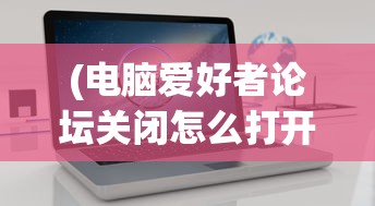 (电脑爱好者论坛关闭怎么打开)电脑爱好者论坛关闭，回顾与反思