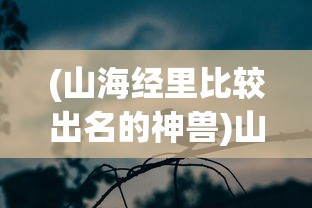 (山海经里比较出名的神兽)山海经中最著名的三大神宝揭秘