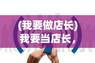 (我要做店长)我要当店长，免广告版——游戏之路的无限可能