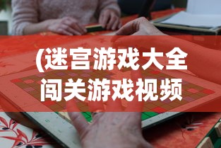 (迷宫游戏大全闯关游戏视频)迷宫游戏大全与闯关游戏，探索无尽的冒险之旅
