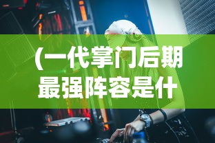 (一代掌门后期最强阵容是什么)一代掌门后期最强阵容攻略及解析