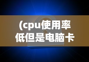 (cpu使用率低但是电脑卡的原因有哪些)CPU使用率低但电脑卡顿的原因深度解析