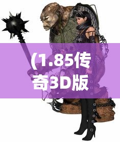 (1.85传奇3D版-猛将争霸几点开新服)1.85传奇3D版，猛将争霸——游戏新纪元的前瞻之作
