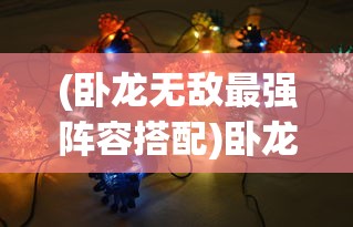 (卧龙无敌最强阵容搭配)卧龙无敌最强阵容，策略、英雄与战术的深度解析