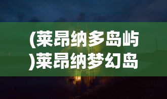 (莱昂纳多岛屿)莱昂纳梦幻岛传说，神秘岛屿的传说故事与探索