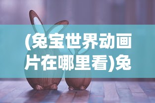 (兔宝世界动画片在哪里看)兔宝世界，一部充满奇幻色彩的动画片