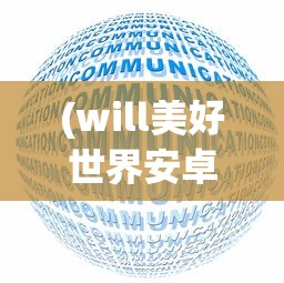 (will美好世界安卓)关于Will美好世界安装包的探讨与常见问题解答