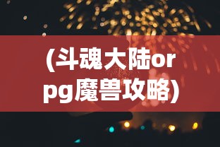 (斗魂大陆orpg魔兽攻略)斗魂大陆ORPG，探索虚拟世界的无尽战斗魅力