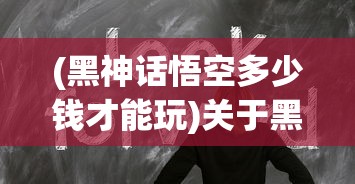 (黑神话悟空多少钱才能玩)关于黑神话悟空的价格解析