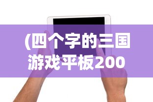 (四个字的三国游戏平板2007年)四个字的三国游戏，探索与解析