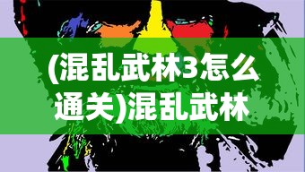 (混乱武林3怎么通关)混乱武林3攻略，点将模式难5挑战详解与策略探讨