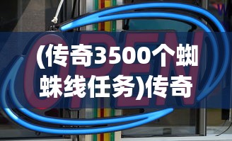 (传奇3500个蜘蛛线任务)传奇小蜘蛛新开服公告查看指南及常见问题解答