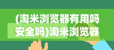 (淘米浏览器有用吗安全吗)淘米浏览器真的有用吗？全面解析与常见问题解答