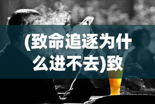 (致命追逐为什么进不去)致命追逐为何停服，深度解析其背后原因