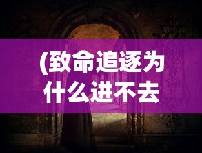 (致命追逐为什么进不去)致命追逐为何停服，深度解析其背后原因