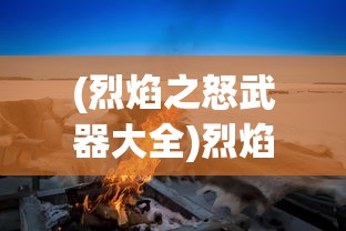 (烈焰之怒武器大全)烈焰之怒武器，深度解析与常见问题解答