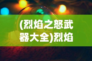 (烈焰之怒武器大全)烈焰之怒武器，深度解析与常见问题解答