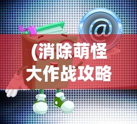 (消除萌怪大作战攻略)消除萌怪大作战攻略，第15关怎么过？游戏秘籍与策略分享！