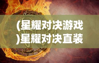 (星耀对决游戏)星耀对决直装，游戏新体验的深度解析及常见问题解答