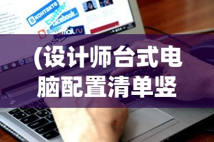 (设计师台式电脑配置清单竖屏显示器)设计师台式电脑配置清单，打造高效工作站