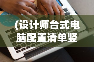 (设计师台式电脑配置清单竖屏显示器)设计师台式电脑配置清单，打造高效工作站