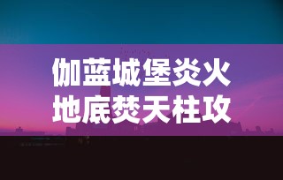 伽蓝城堡炎火地底焚天柱攻略大全及常见问题解答