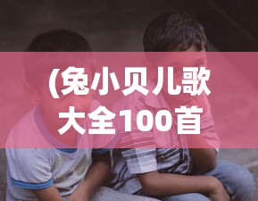 (兔小贝儿歌大全100首连续播放)兔小贝儿歌，儿歌的魅力与影响