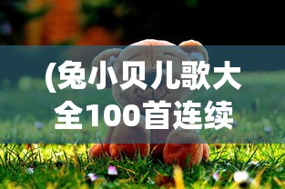 (兔小贝儿歌大全100首连续播放)兔小贝儿歌，儿歌的魅力与影响