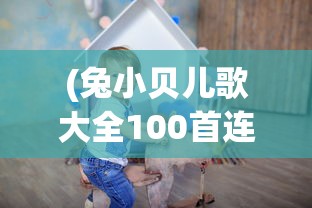(兔小贝儿歌大全100首连续播放)兔小贝儿歌，儿歌的魅力与影响