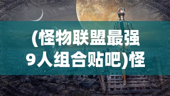 (怪物联盟最强9人组合贴吧)怪物联盟最强9人组合，无敌团队的诞生与策略分析