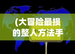 (大冒险最损的整人方法手机上)大冒险最损的整人方法，挑战与娱乐的边界探索