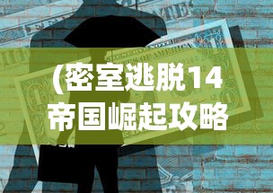 (密室逃脱14帝国崛起攻略)帝国崛起攻略，全方位指南助你登顶帝国之巅