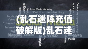 (乱石迷阵充值破解版)乱石迷阵，无限元宝满V版策略解析与常见问题解答
