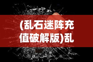 (乱石迷阵充值破解版)乱石迷阵，无限元宝满V版策略解析与常见问题解答