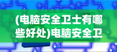 (电脑安全卫士有哪些好处)电脑安全卫士的种类与功能解析