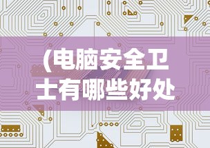 (电脑安全卫士有哪些好处)电脑安全卫士的种类与功能解析