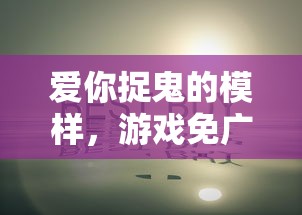 爱你捉鬼的模样，游戏免广告策略及深度解析