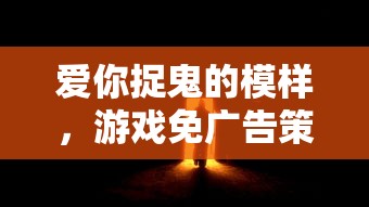 爱你捉鬼的模样，游戏免广告策略及深度解析