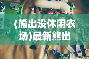 (熊出没休闲农场)最新熊出没农场MOD菜单，游戏攻略与常见问题解答