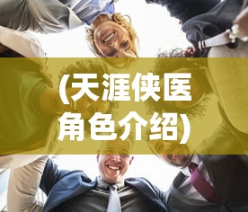 (天涯侠医角色介绍)天涯侠医全员名单，探寻医疗英雄团队的构成与使命