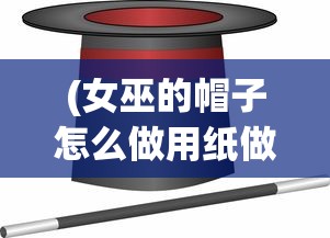 (女巫的帽子怎么做用纸做的呢)用纸巧做女巫的魔法帽子