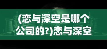 (恋与深空是哪个公司的?)恋与深空背后的神秘公司揭晓