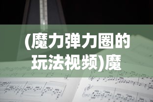 (魔力弹力圈的玩法视频)魔力弹弹圈游戏规则详解与常见问答解析