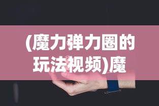 (魔力弹力圈的玩法视频)魔力弹弹圈游戏规则详解与常见问答解析