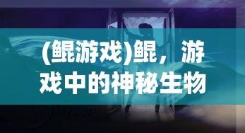 (鲲游戏)鲲，游戏中的神秘生物与探索之旅