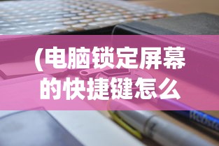 (电脑锁定屏幕的快捷键怎么设置)电脑锁定屏幕的快捷键及其相关介绍