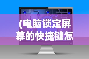 (电脑锁定屏幕的快捷键怎么设置)电脑锁定屏幕的快捷键及其相关介绍