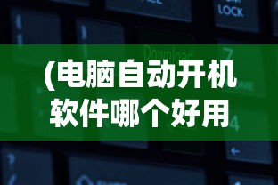 (电脑自动开机软件哪个好用)电脑自动开机软件工具免费无毒，便捷操作与安全保障
