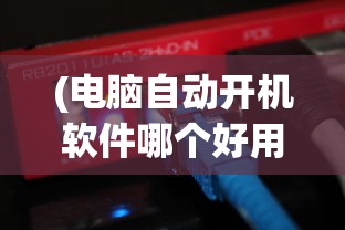 (电脑自动开机软件哪个好用)电脑自动开机软件工具免费无毒，便捷操作与安全保障